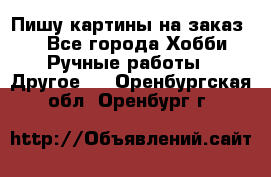  Пишу картины на заказ.  - Все города Хобби. Ручные работы » Другое   . Оренбургская обл.,Оренбург г.